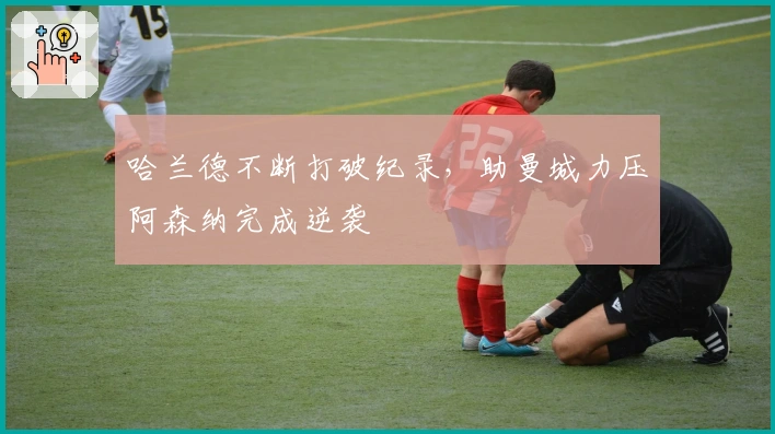 哈兰德不断打破纪录，助曼城力压阿森纳完成逆袭