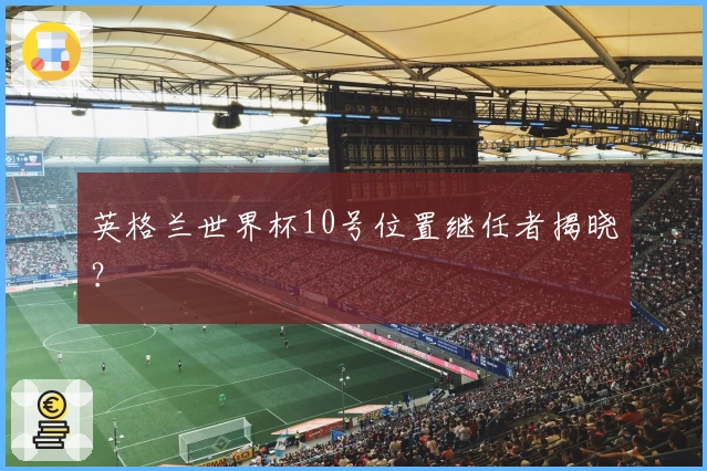 英格兰世界杯10号位置继任者揭晓？