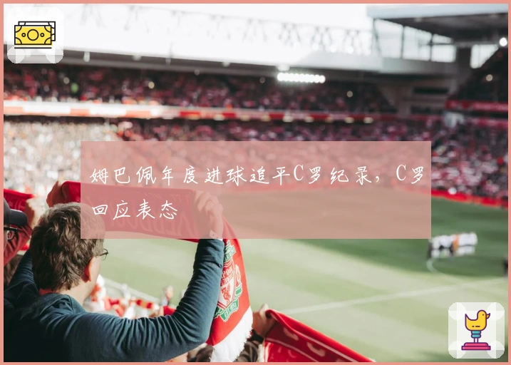 姆巴佩年度进球追平C罗纪录，C罗回应表态