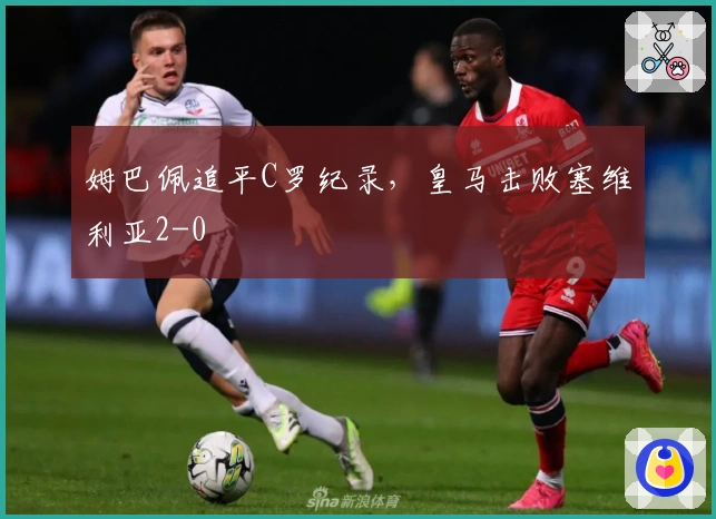 姆巴佩追平C罗纪录，皇马击败塞维利亚2-0