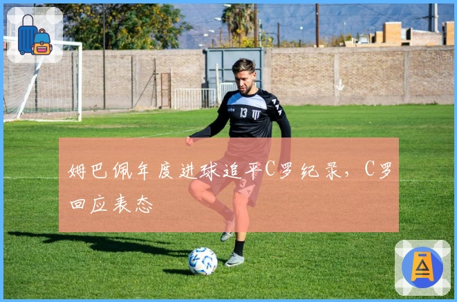 姆巴佩年度进球追平C罗纪录，C罗回应表态