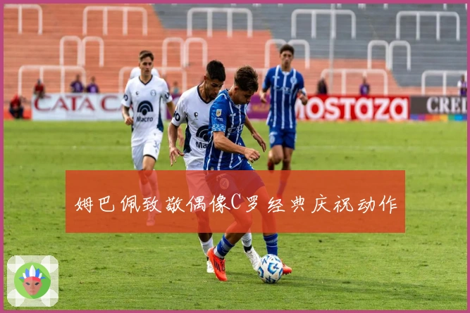 姆巴佩致敬偶像C罗经典庆祝动作