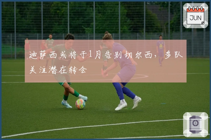 迪萨西或将于1月告别切尔西，多队关注潜在转会