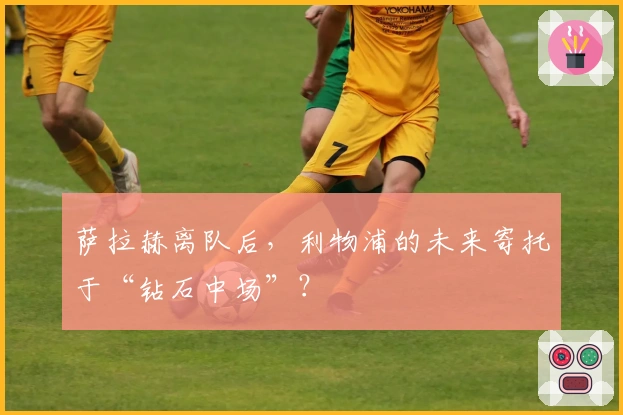 萨拉赫离队后，利物浦的未来寄托于“钻石中场”？