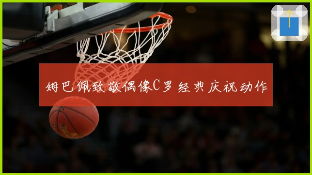 姆巴佩致敬偶像C罗经典庆祝动作