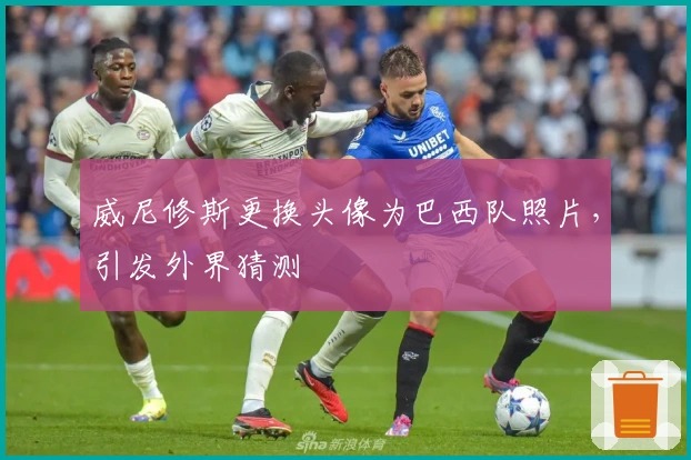 威尼修斯更换头像为巴西队照片，引发外界猜测